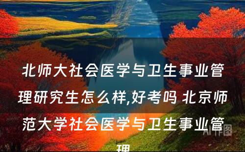 北师大社会医学与卫生事业管理研究生怎么样,好考吗 北京师范大学社会医学与卫生事业管理