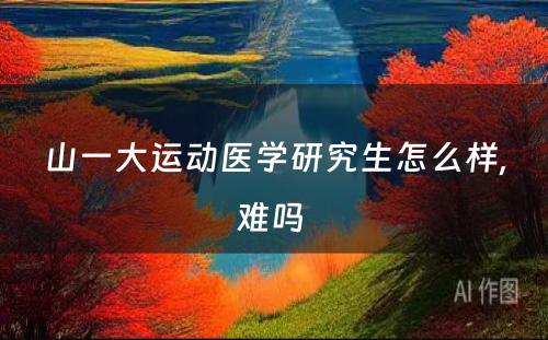 山一大运动医学研究生怎么样,难吗 