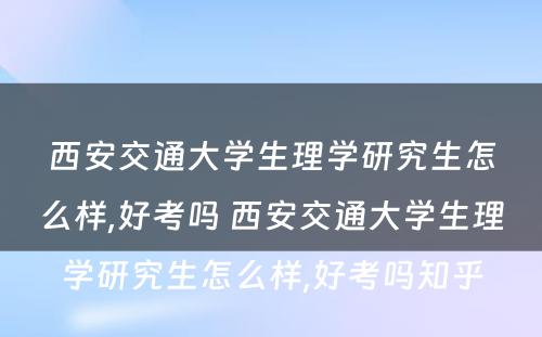 西安交通大学生理学研究生怎么样,好考吗 西安交通大学生理学研究生怎么样,好考吗知乎