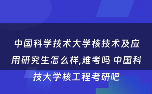 中国科学技术大学核技术及应用研究生怎么样,难考吗 中国科技大学核工程考研吧