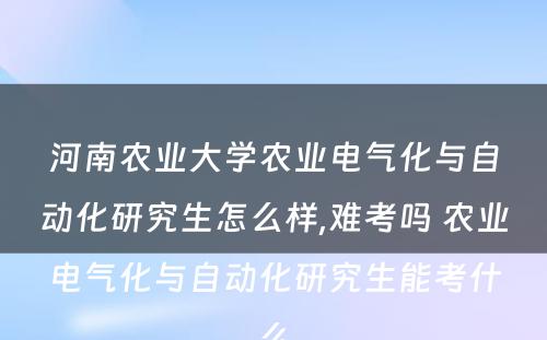 河南农业大学农业电气化与自动化研究生怎么样,难考吗 农业电气化与自动化研究生能考什么