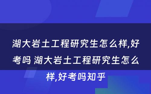 湖大岩土工程研究生怎么样,好考吗 湖大岩土工程研究生怎么样,好考吗知乎