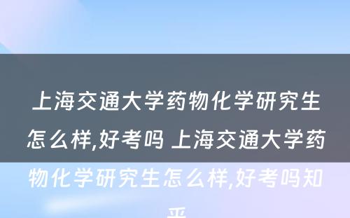 上海交通大学药物化学研究生怎么样,好考吗 上海交通大学药物化学研究生怎么样,好考吗知乎