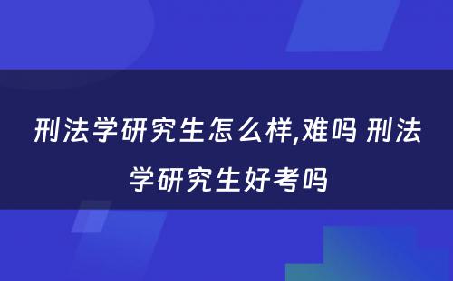 刑法学研究生怎么样,难吗 刑法学研究生好考吗