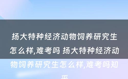 扬大特种经济动物饲养研究生怎么样,难考吗 扬大特种经济动物饲养研究生怎么样,难考吗知乎