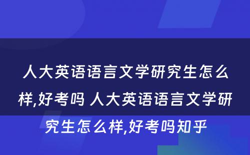 人大英语语言文学研究生怎么样,好考吗 人大英语语言文学研究生怎么样,好考吗知乎