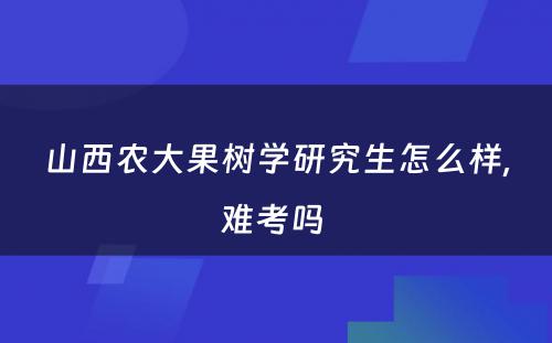 山西农大果树学研究生怎么样,难考吗 