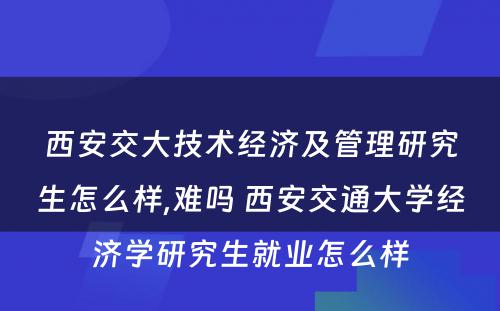 西安交大技术经济及管理研究生怎么样,难吗 西安交通大学经济学研究生就业怎么样