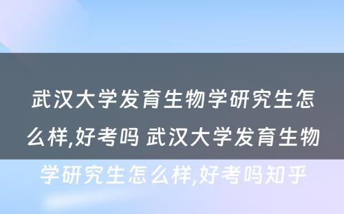 武汉大学发育生物学研究生怎么样,好考吗 武汉大学发育生物学研究生怎么样,好考吗知乎