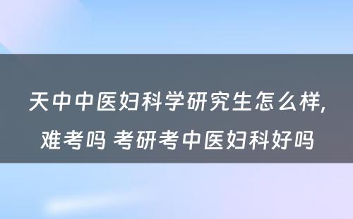 天中中医妇科学研究生怎么样,难考吗 考研考中医妇科好吗