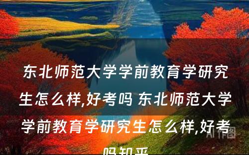 东北师范大学学前教育学研究生怎么样,好考吗 东北师范大学学前教育学研究生怎么样,好考吗知乎