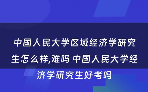 中国人民大学区域经济学研究生怎么样,难吗 中国人民大学经济学研究生好考吗