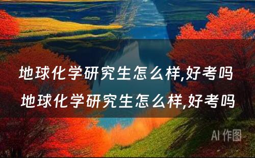 地球化学研究生怎么样,好考吗 地球化学研究生怎么样,好考吗