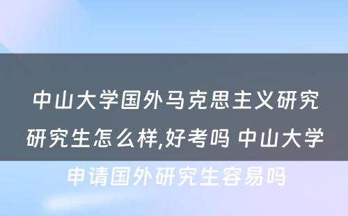 中山大学国外马克思主义研究研究生怎么样,好考吗 中山大学申请国外研究生容易吗