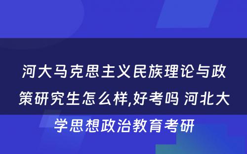 河大马克思主义民族理论与政策研究生怎么样,好考吗 河北大学思想政治教育考研