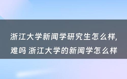 浙江大学新闻学研究生怎么样,难吗 浙江大学的新闻学怎么样