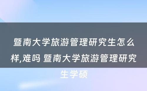 暨南大学旅游管理研究生怎么样,难吗 暨南大学旅游管理研究生学硕