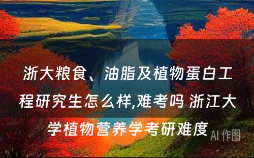 浙大粮食、油脂及植物蛋白工程研究生怎么样,难考吗 浙江大学植物营养学考研难度