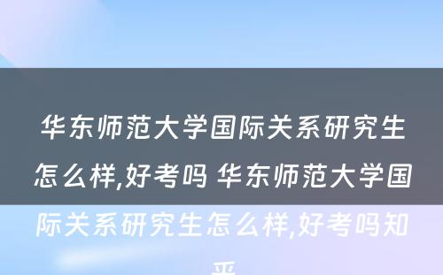 华东师范大学国际关系研究生怎么样,好考吗 华东师范大学国际关系研究生怎么样,好考吗知乎