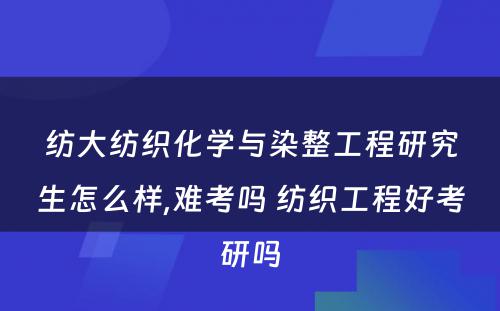 纺大纺织化学与染整工程研究生怎么样,难考吗 纺织工程好考研吗