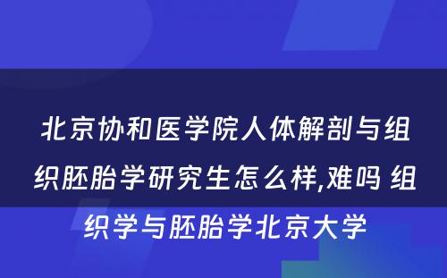 北京协和医学院人体解剖与组织胚胎学研究生怎么样,难吗 组织学与胚胎学北京大学