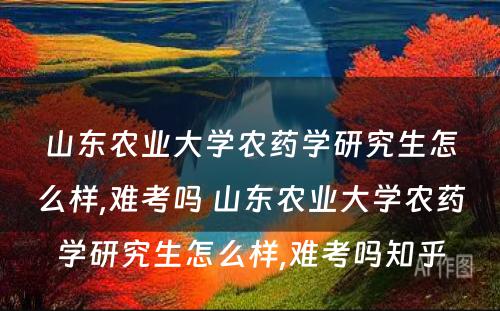 山东农业大学农药学研究生怎么样,难考吗 山东农业大学农药学研究生怎么样,难考吗知乎