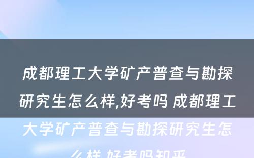 成都理工大学矿产普查与勘探研究生怎么样,好考吗 成都理工大学矿产普查与勘探研究生怎么样,好考吗知乎