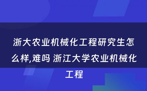 浙大农业机械化工程研究生怎么样,难吗 浙江大学农业机械化工程