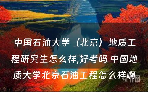 中国石油大学（北京）地质工程研究生怎么样,好考吗 中国地质大学北京石油工程怎么样啊