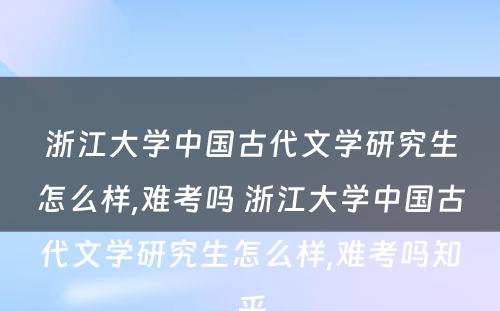 浙江大学中国古代文学研究生怎么样,难考吗 浙江大学中国古代文学研究生怎么样,难考吗知乎