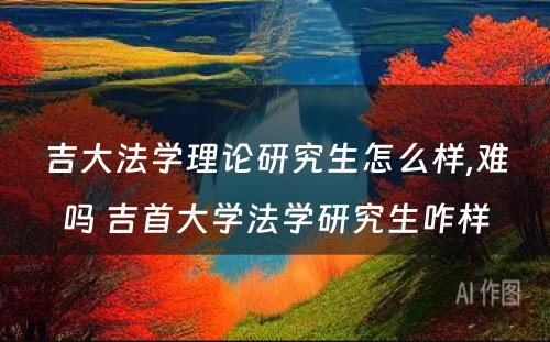 吉大法学理论研究生怎么样,难吗 吉首大学法学研究生咋样