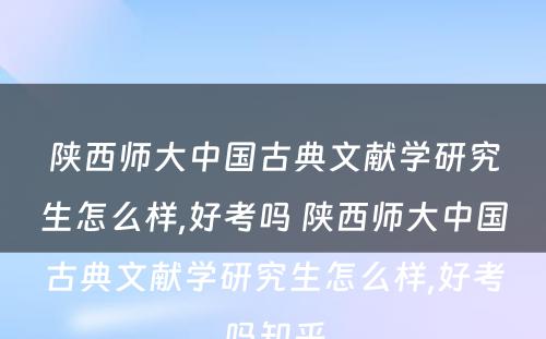 陕西师大中国古典文献学研究生怎么样,好考吗 陕西师大中国古典文献学研究生怎么样,好考吗知乎