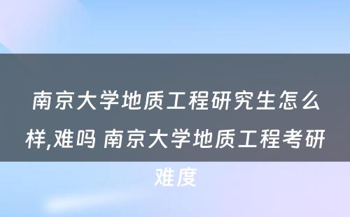 南京大学地质工程研究生怎么样,难吗 南京大学地质工程考研难度