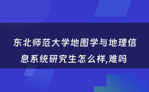 东北师范大学地图学与地理信息系统研究生怎么样,难吗 