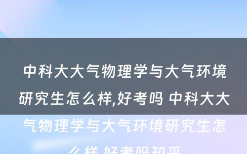 中科大大气物理学与大气环境研究生怎么样,好考吗 中科大大气物理学与大气环境研究生怎么样,好考吗知乎