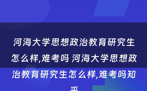 河海大学思想政治教育研究生怎么样,难考吗 河海大学思想政治教育研究生怎么样,难考吗知乎