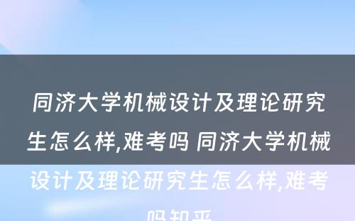 同济大学机械设计及理论研究生怎么样,难考吗 同济大学机械设计及理论研究生怎么样,难考吗知乎