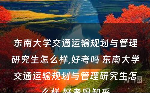 东南大学交通运输规划与管理研究生怎么样,好考吗 东南大学交通运输规划与管理研究生怎么样,好考吗知乎