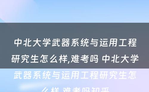 中北大学武器系统与运用工程研究生怎么样,难考吗 中北大学武器系统与运用工程研究生怎么样,难考吗知乎