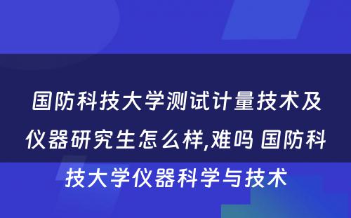 国防科技大学测试计量技术及仪器研究生怎么样,难吗 国防科技大学仪器科学与技术