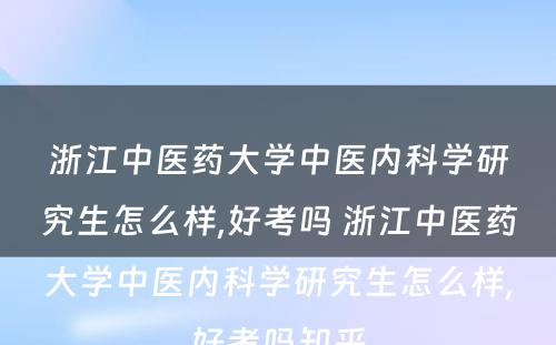 浙江中医药大学中医内科学研究生怎么样,好考吗 浙江中医药大学中医内科学研究生怎么样,好考吗知乎