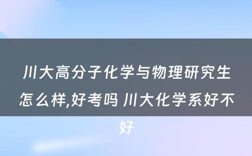 川大高分子化学与物理研究生怎么样,好考吗 川大化学系好不好