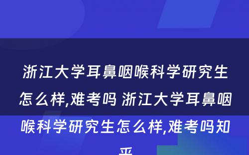 浙江大学耳鼻咽喉科学研究生怎么样,难考吗 浙江大学耳鼻咽喉科学研究生怎么样,难考吗知乎