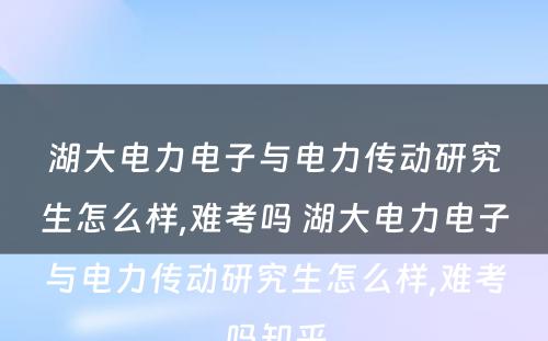 湖大电力电子与电力传动研究生怎么样,难考吗 湖大电力电子与电力传动研究生怎么样,难考吗知乎