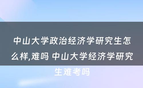 中山大学政治经济学研究生怎么样,难吗 中山大学经济学研究生难考吗