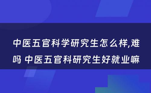 中医五官科学研究生怎么样,难吗 中医五官科研究生好就业嘛