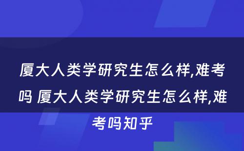 厦大人类学研究生怎么样,难考吗 厦大人类学研究生怎么样,难考吗知乎