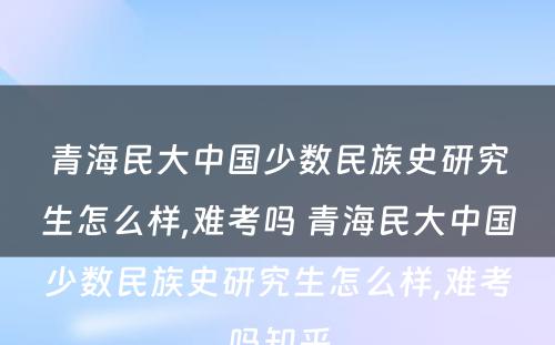 青海民大中国少数民族史研究生怎么样,难考吗 青海民大中国少数民族史研究生怎么样,难考吗知乎