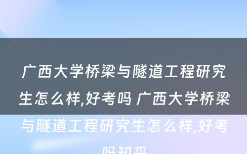 广西大学桥梁与隧道工程研究生怎么样,好考吗 广西大学桥梁与隧道工程研究生怎么样,好考吗知乎