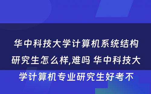 华中科技大学计算机系统结构研究生怎么样,难吗 华中科技大学计算机专业研究生好考不